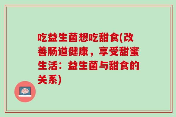 吃益生菌想吃甜食(改善肠道健康，享受甜蜜生活：益生菌与甜食的关系)