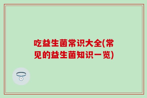 吃益生菌常识大全(常见的益生菌知识一览)