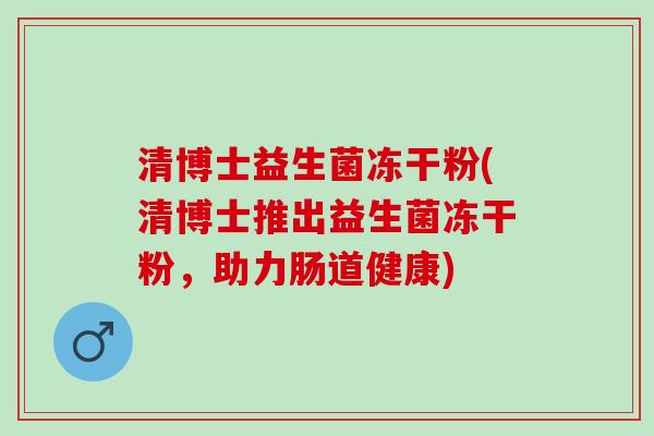 清博士益生菌冻干粉(清博士推出益生菌冻干粉，助力肠道健康)