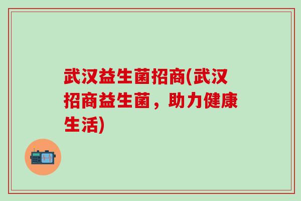 武汉益生菌招商(武汉招商益生菌，助力健康生活)