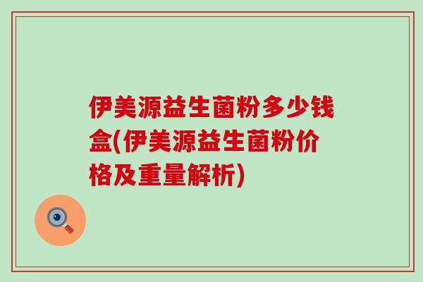 伊美源益生菌粉多少钱盒(伊美源益生菌粉价格及重量解析)