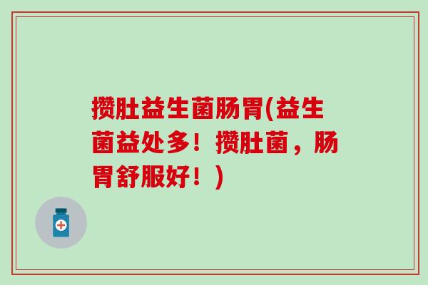 攒肚益生菌肠胃(益生菌益处多！攒肚菌，肠胃舒服好！)