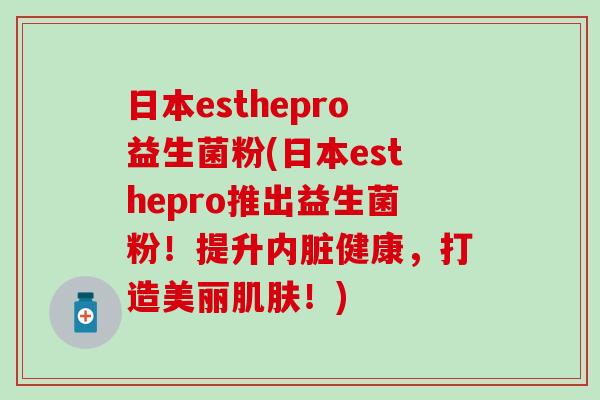 日本esthepro益生菌粉(日本esthepro推出益生菌粉！提升内脏健康，打造美丽肌肤！)