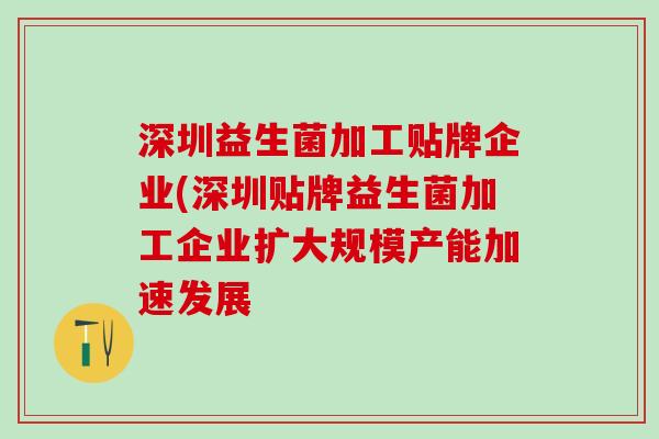 深圳益生菌加工贴牌企业(深圳贴牌益生菌加工企业扩大规模产能加速发展