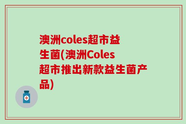 澳洲coles超市益生菌(澳洲Coles超市推出新款益生菌产品)
