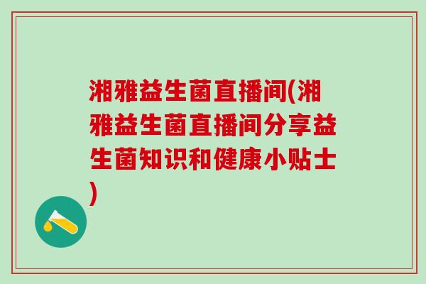湘雅益生菌直播间(湘雅益生菌直播间分享益生菌知识和健康小贴士) 湘雅益生菌直播间(湘雅益生菌直播间分享益生菌知识和健康小贴士)