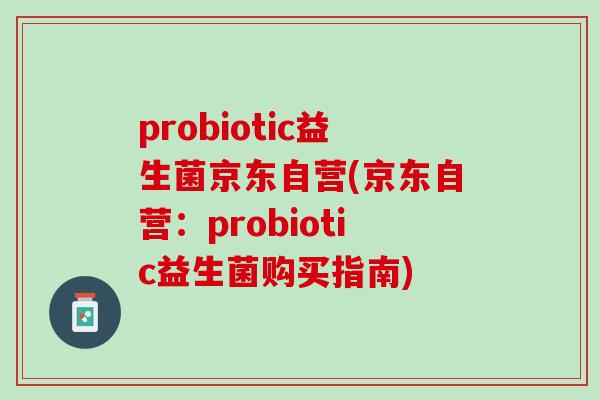 probiotic益生菌京东自营(京东自营：probiotic益生菌购买指南)