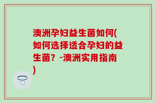 澳洲孕妇益生菌如何(如何选择适合孕妇的益生菌？-澳洲实用指南)