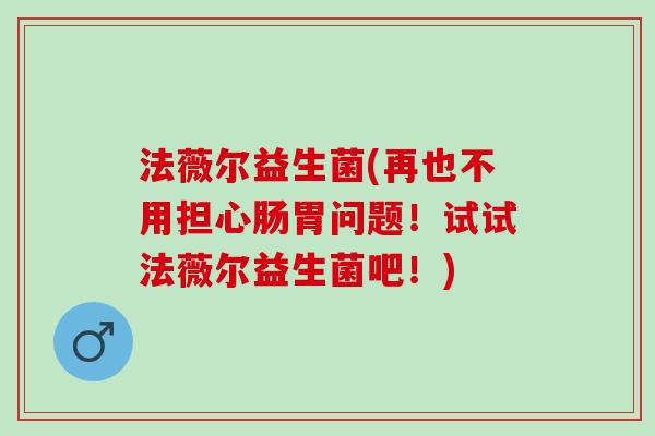 法薇尔益生菌(再也不用担心肠胃问题！试试法薇尔益生菌吧！)
