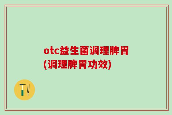 otc益生菌调理脾胃(调理脾胃功效)