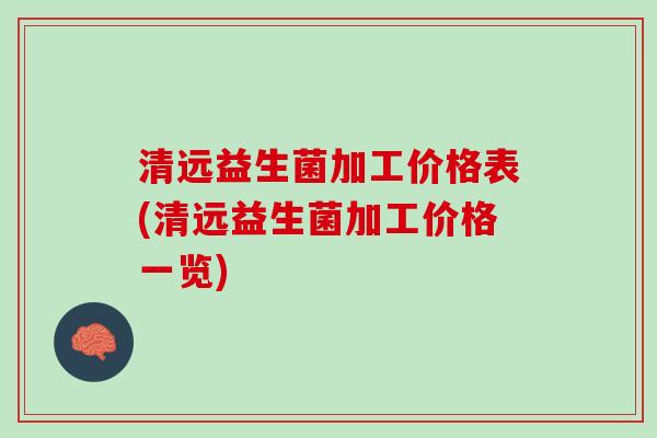 清远益生菌加工价格表(清远益生菌加工价格一览)