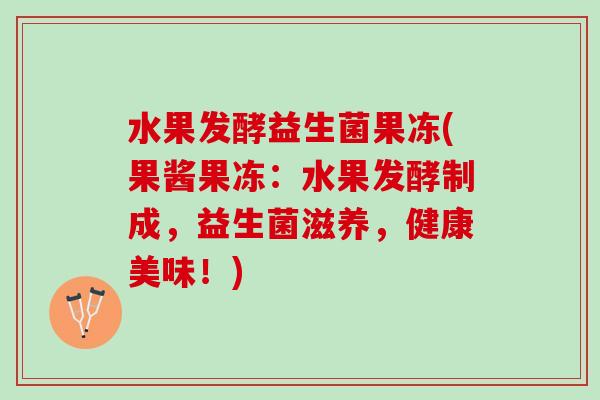 水果发酵益生菌果冻(果酱果冻：水果发酵制成，益生菌滋养，健康美味！)