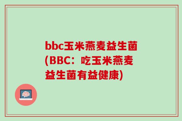 bbc玉米燕麦益生菌(BBC：吃玉米燕麦益生菌有益健康)