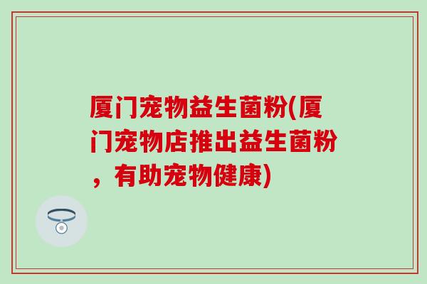 厦门宠物益生菌粉(厦门宠物店推出益生菌粉，有助宠物健康)