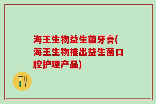 海王生物益生菌牙膏(海王生物推出益生菌口腔护理产品)