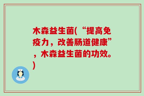 木森益生菌(“提高免疫力，改善肠道健康”，木森益生菌的功效。)