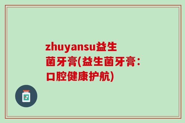zhuyansu益生菌牙膏(益生菌牙膏：口腔健康护航)