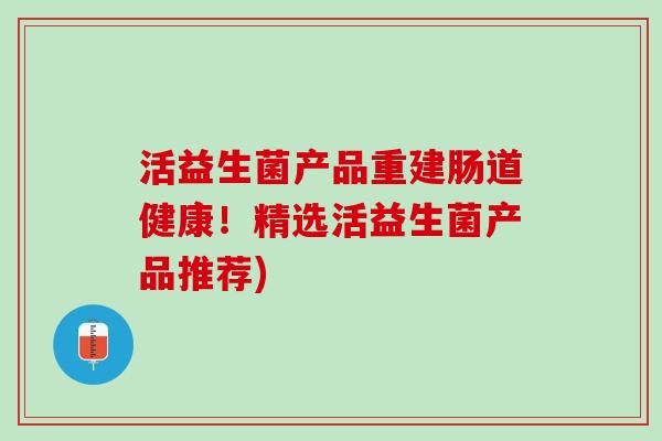活益生菌产品重建肠道健康！精选活益生菌产品推荐)