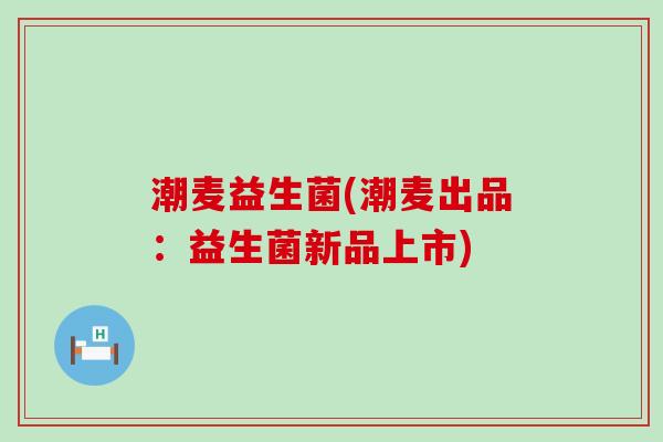 潮麦益生菌(潮麦出品：益生菌新品上市)