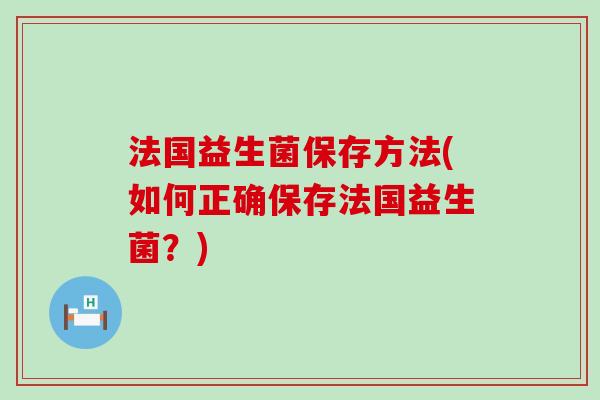 法国益生菌保存方法(如何正确保存法国益生菌？)