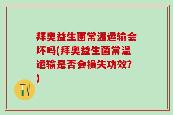 拜奥益生菌常温运输会坏吗(拜奥益生菌常温运输是否会损失功效？)