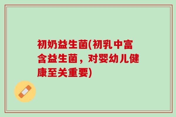 初奶益生菌(初乳中富含益生菌，对婴幼儿健康至关重要)