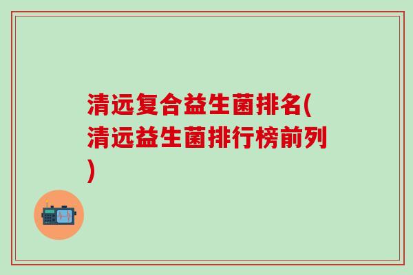 清远复合益生菌排名(清远益生菌排行榜前列)