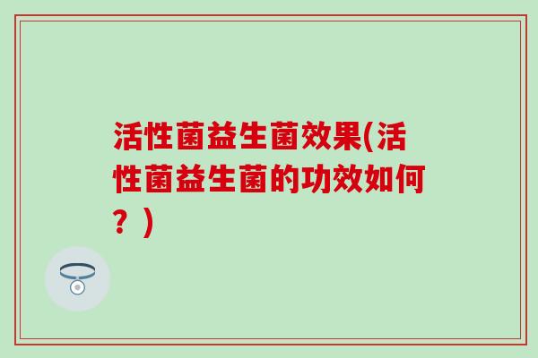 活性菌益生菌效果(活性菌益生菌的功效如何？)
