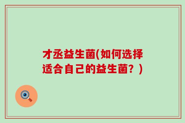 才丞益生菌(如何选择适合自己的益生菌？)