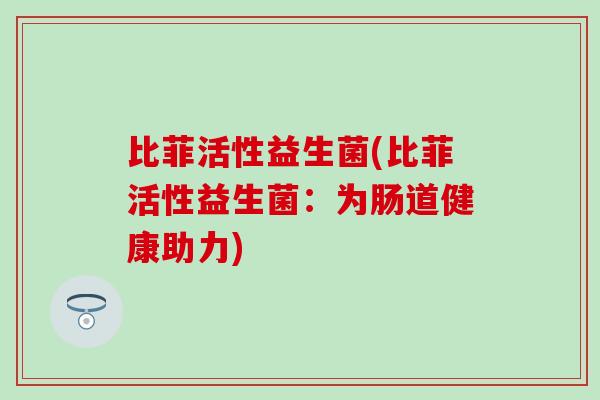 比菲活性益生菌(比菲活性益生菌：为肠道健康助力)
