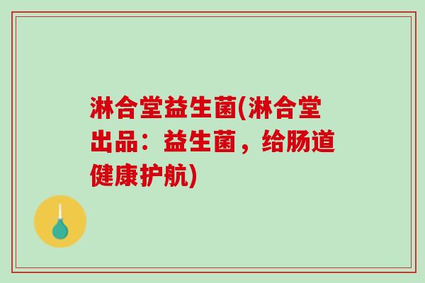 淋合堂益生菌(淋合堂出品：益生菌，给肠道健康护航)