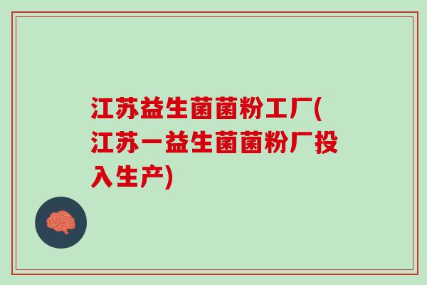江苏益生菌菌粉工厂(江苏一益生菌菌粉厂投入生产)