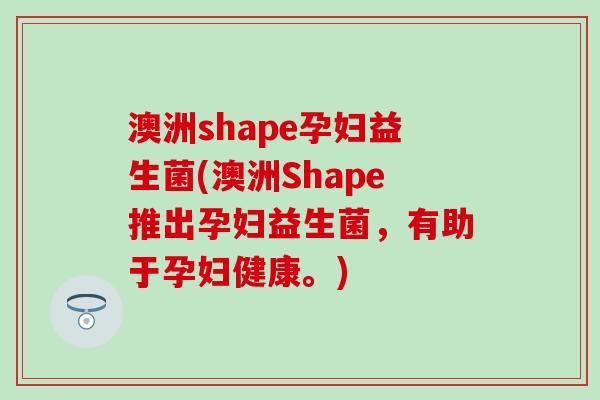 澳洲shape孕妇益生菌(澳洲Shape推出孕妇益生菌,有助于孕妇健康。) 澳洲shape孕妇益生菌(澳洲Shape推出孕妇益生菌,有助于孕妇健康。)