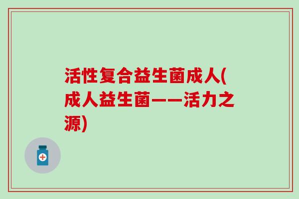 活性复合益生菌成人(成人益生菌——活力之源)