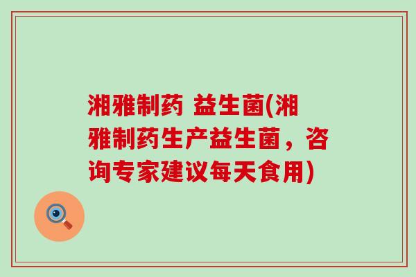 湘雅制药 益生菌(湘雅制药生产益生菌，咨询专家建议每天食用)
