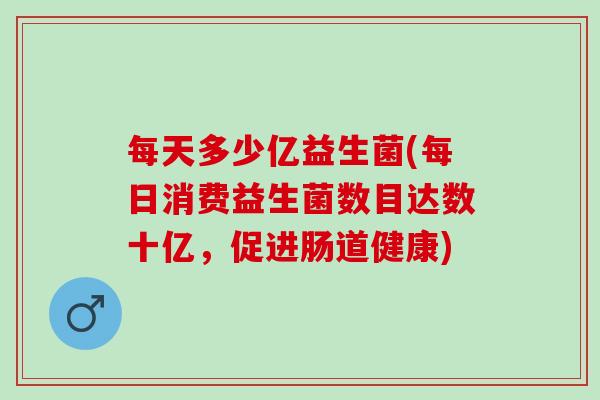 每天多少亿益生菌(每日消费益生菌数目达数十亿，促进肠道健康)