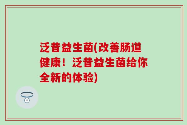 泛昔益生菌(改善肠道健康！泛昔益生菌给你全新的体验)