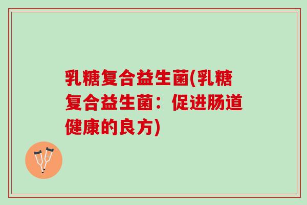 乳糖复合益生菌(乳糖复合益生菌：促进肠道健康的良方)