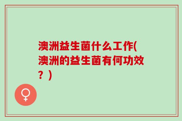 澳洲益生菌什么工作(澳洲的益生菌有何功效？)