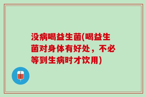 没病喝益生菌(喝益生菌对身体有好处，不必等到生病时才饮用)