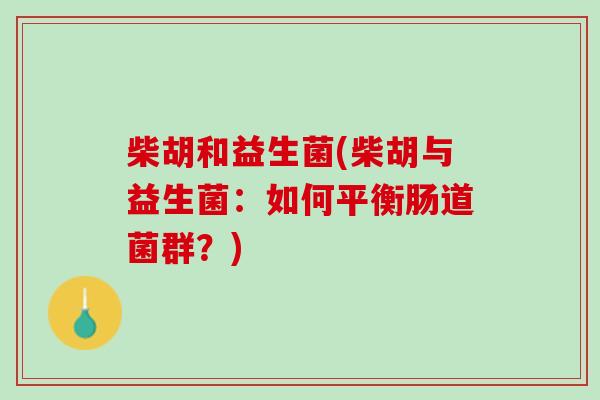 柴胡和益生菌(柴胡与益生菌：如何平衡肠道菌群？)