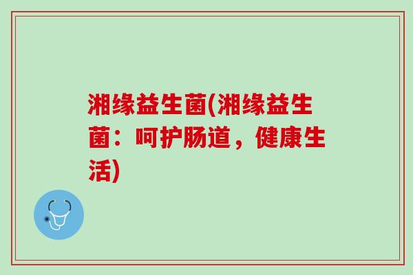 湘缘益生菌(湘缘益生菌：呵护肠道，健康生活)