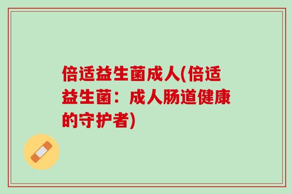 倍适益生菌成人(倍适益生菌:成人肠道健康的守护者) 倍适益生菌成人(倍适益生菌:成人肠道健康的守护者)