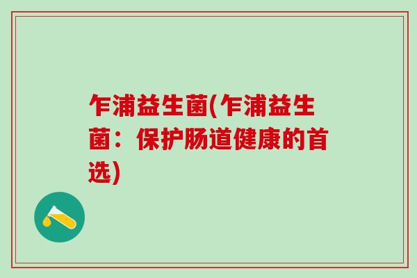 乍浦益生菌(乍浦益生菌：保护肠道健康的首选)