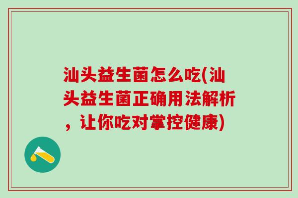 汕头益生菌怎么吃(汕头益生菌正确用法解析，让你吃对掌控健康)