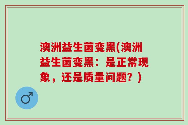 澳洲益生菌变黑(澳洲益生菌变黑：是正常现象，还是质量问题？)
