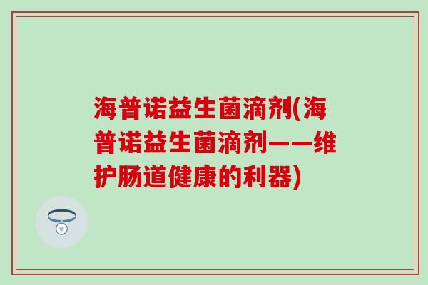 海普诺益生菌滴剂(海普诺益生菌滴剂——维护肠道健康的利器)