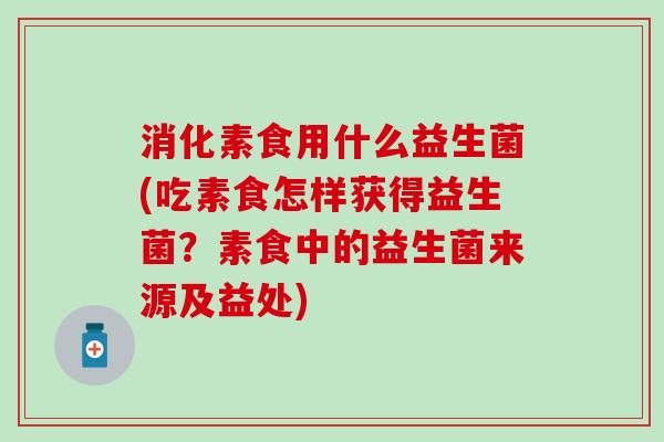 消化素食用什么益生菌(吃素食怎样获得益生菌？素食中的益生菌来源及益处)
