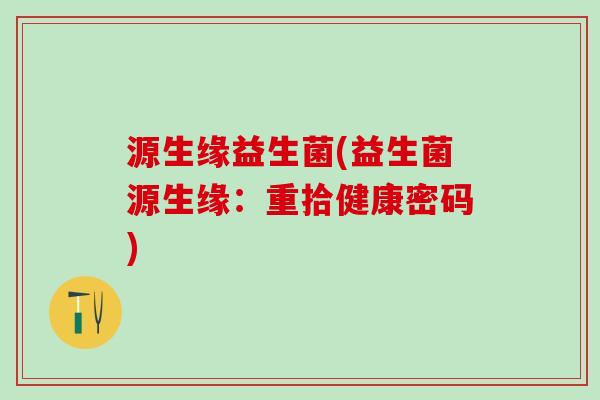 源生缘益生菌(益生菌源生缘：重拾健康密码)