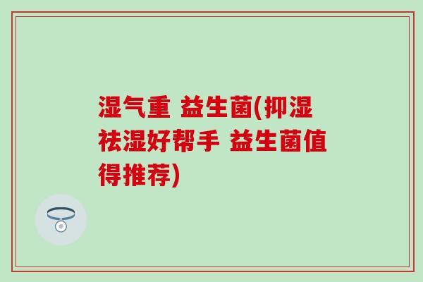 湿气重 益生菌(抑湿祛湿好帮手 益生菌值得推荐)